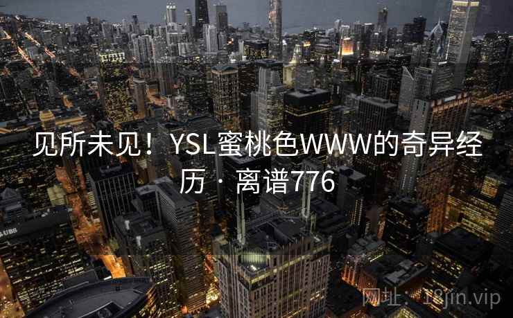 见所未见!YSL蜜桃色WWW的奇异经历 · 离谱776  第2张 见所未见!YSL蜜桃色WWW的奇异经历 · 离谱776  第2张
