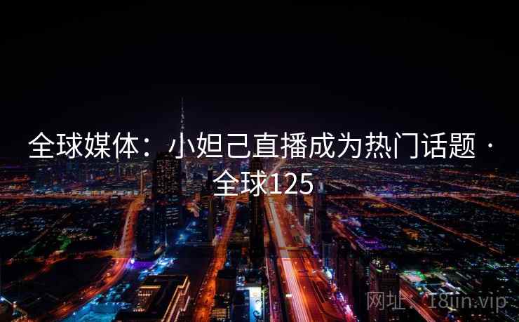 全球媒体:小妲己直播成为热门话题 · 全球125