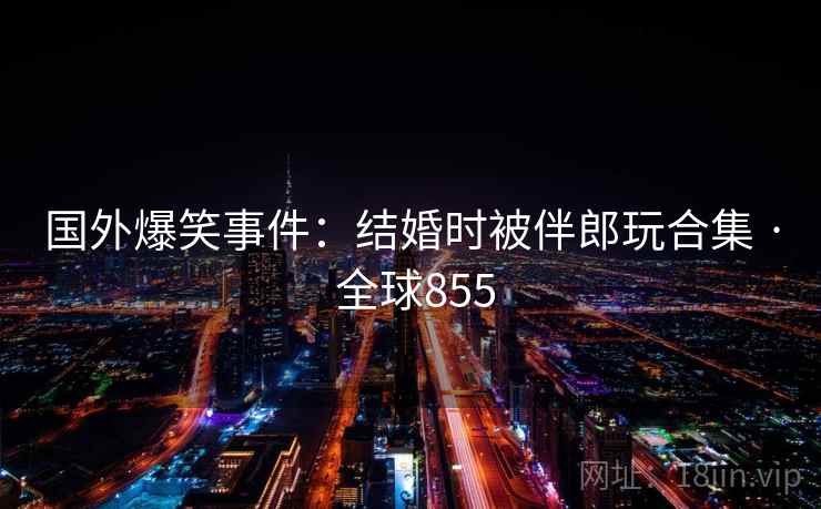 国外爆笑事件:结婚时被伴郎玩合集 · 全球855  第1张 国外爆笑事件:结婚时被伴郎玩合集 · 全球855  第1张
