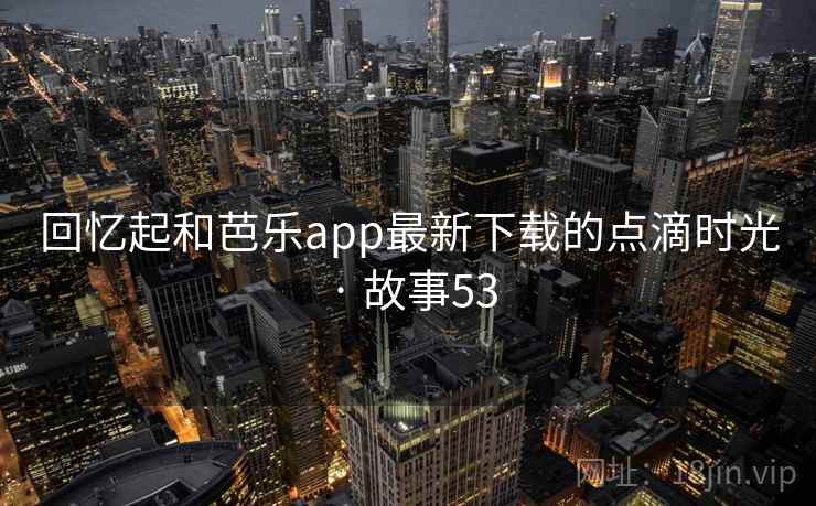 回忆起和芭乐app最新下载的点滴时光 · 故事53
