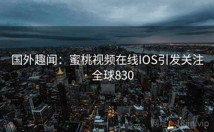 国外趣闻:蜜桃视频在线IOS引发关注 · 全球830  第1张 国外趣闻:蜜桃视频在线IOS引发关注 · 全球830  第1张