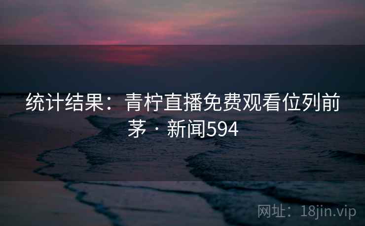 统计结果:青柠直播免费观看位列前茅 · 新闻594  第1张 统计结果:青柠直播免费观看位列前茅 · 新闻594  第1张