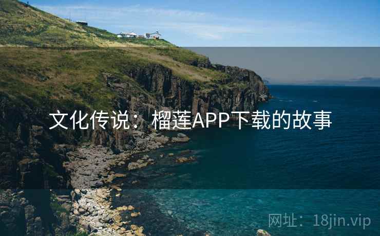 文化传说:榴莲APP下载的故事  第1张 文化传说:榴莲APP下载的故事  第1张