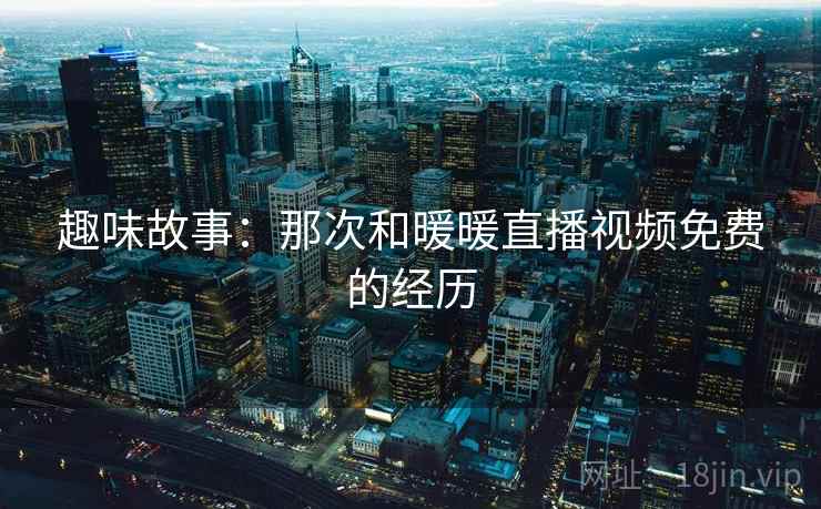 趣味故事:那次和暖暖直播视频免费的经历