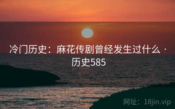 冷门历史:麻花传剧曾经发生过什么 · 历史585