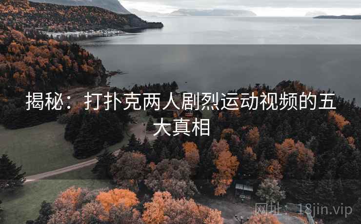 揭秘:打扑克两人剧烈运动视频的五大真相  第2张 揭秘:打扑克两人剧烈运动视频的五大真相  第2张