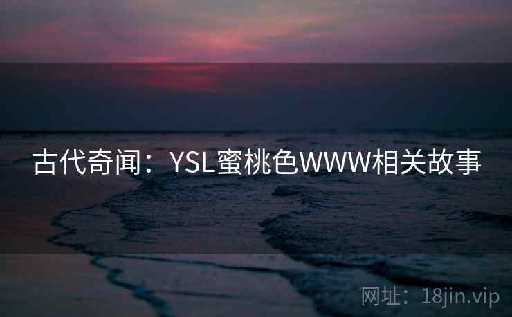 古代奇闻:YSL蜜桃色WWW相关故事  第2张 古代奇闻:YSL蜜桃色WWW相关故事  第2张