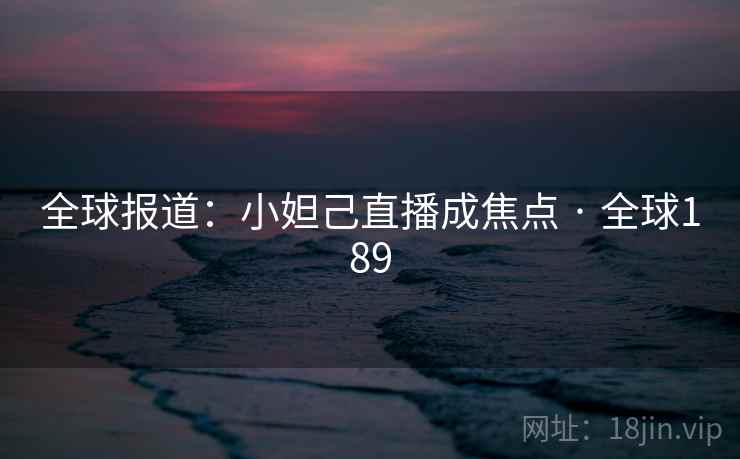 全球报道:小妲己直播成焦点 · 全球189  第2张 全球报道:小妲己直播成焦点 · 全球189  第2张