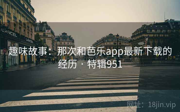趣味故事:那次和芭乐app最新下载的经历 · 特辑951  第2张 趣味故事:那次和芭乐app最新下载的经历 · 特辑951  第2张