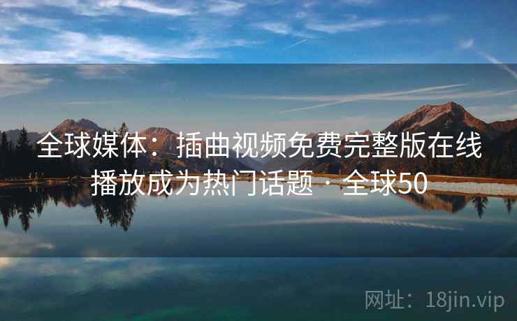 全球媒体:插曲视频免费完整版在线播放成为热门话题 · 全球50  第2张 全球媒体:插曲视频免费完整版在线播放成为热门话题 · 全球50  第2张