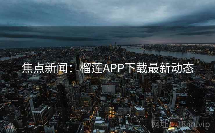 焦点新闻:榴莲APP下载最新动态  第2张 焦点新闻:榴莲APP下载最新动态  第2张