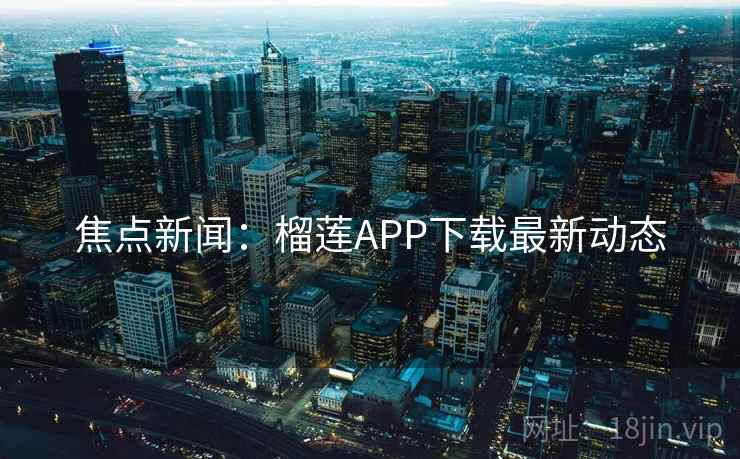 焦点新闻:榴莲APP下载最新动态