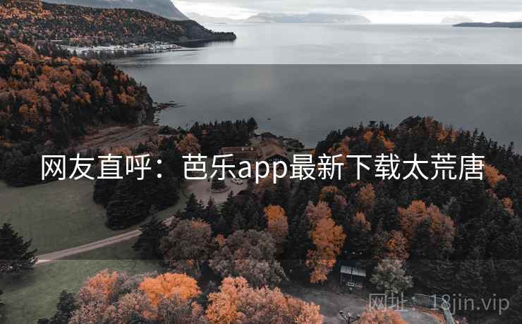 网友直呼:芭乐app最新下载太荒唐  第2张 网友直呼:芭乐app最新下载太荒唐  第2张
