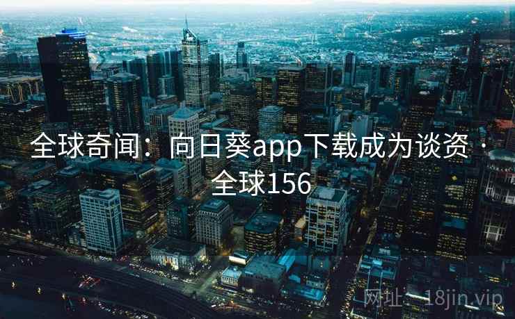 全球奇闻:向日葵app下载成为谈资 · 全球156