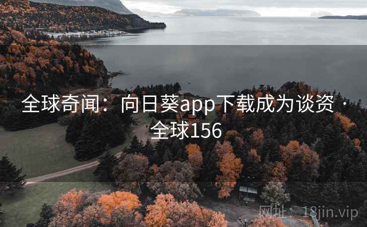 全球奇闻：向日葵app下载成为谈资 · 全球156  第2张