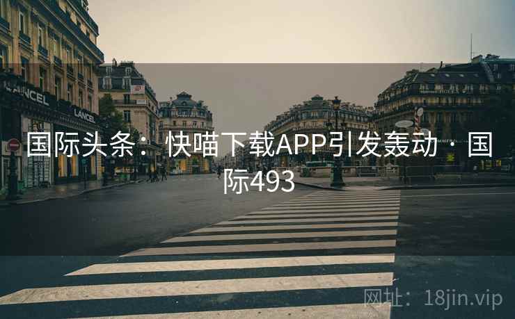 国际头条:快喵下载APP引发轰动 · 国际493  第2张 国际头条:快喵下载APP引发轰动 · 国际493  第2张