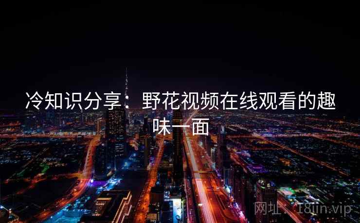 冷知识分享:野花视频在线观看的趣味一面  第2张 冷知识分享:野花视频在线观看的趣味一面  第2张