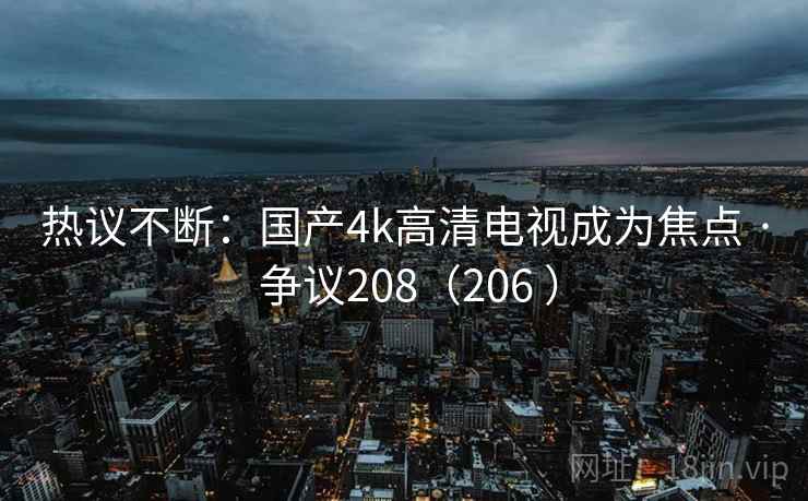 热议不断:国产4k高清电视成为焦点 · 争议208(206 )  第1张 热议不断:国产4k高清电视成为焦点 · 争议208(206 )  第1张