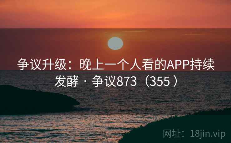 争议升级：晚上一个人看的APP持续发酵 · 争议873（355 ）  第1张