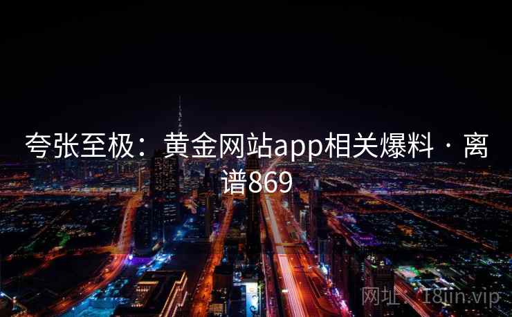 夸张至极：黄金网站app相关爆料 · 离谱869  第1张