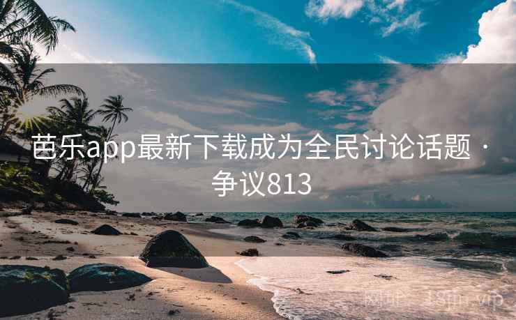 芭乐app最新下载成为全民讨论话题 · 争议813  第1张