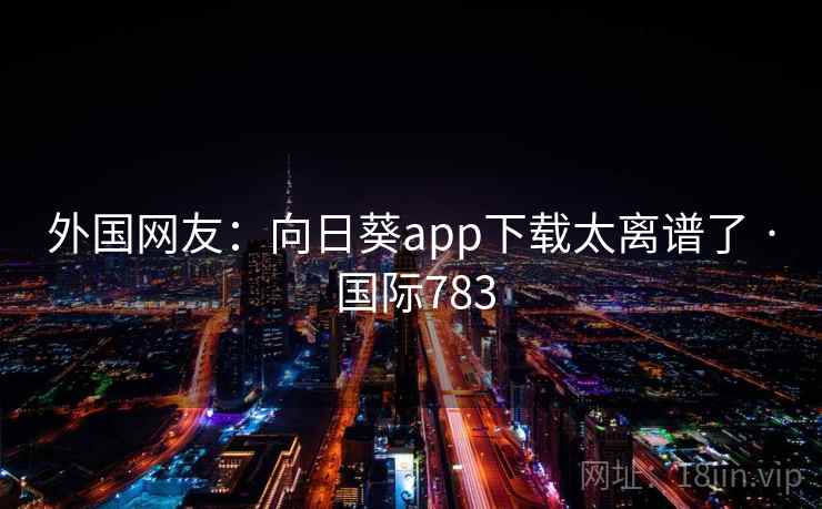 外国网友：向日葵app下载太离谱了 · 国际783  第1张