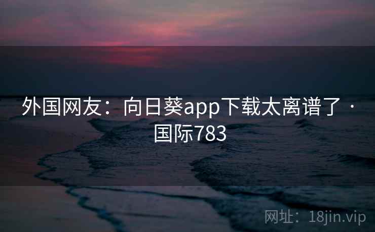 外国网友：向日葵app下载太离谱了 · 国际783  第2张