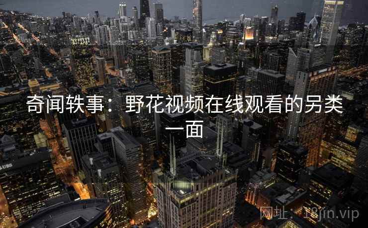 奇闻轶事:野花视频在线观看的另类一面 第1张 奇闻轶事:野花视频在线观看的另类一面 第1张