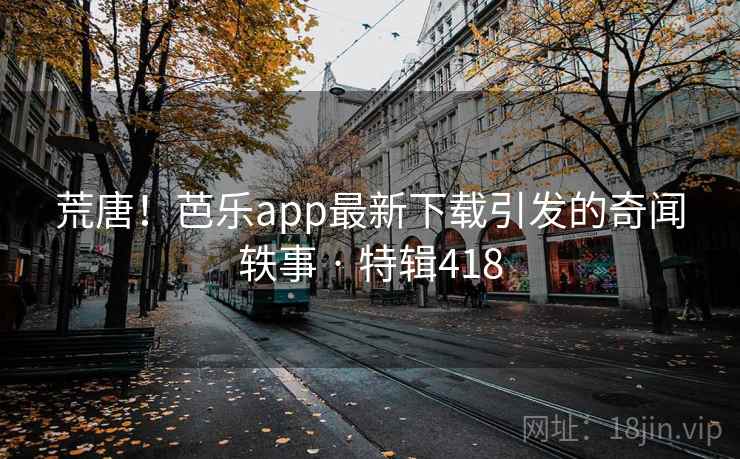 荒唐！芭乐app最新下载引发的奇闻轶事 · 特辑418  第1张