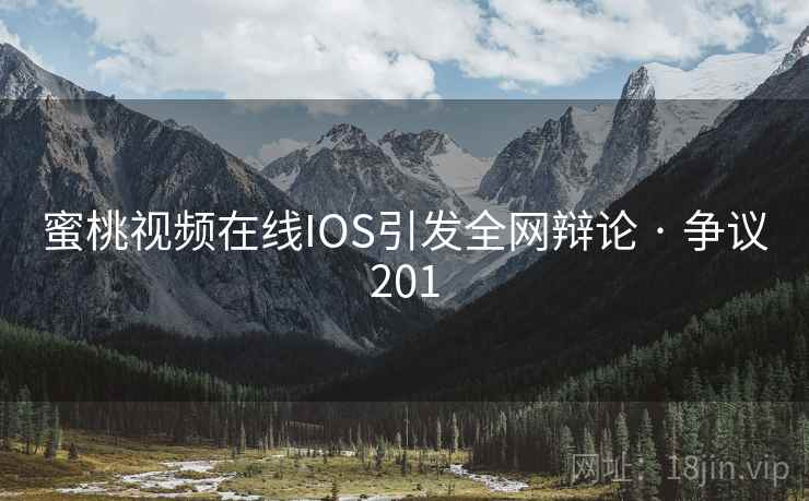蜜桃视频在线IOS引发全网辩论 · 争议201