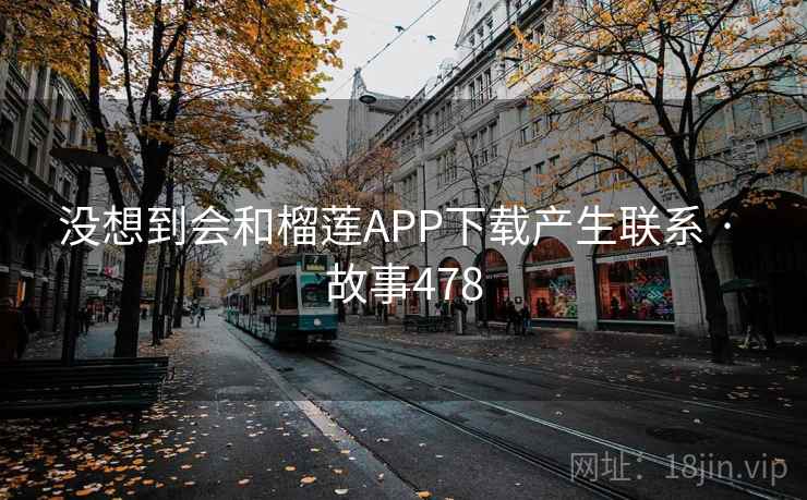 没想到会和榴莲APP下载产生联系 · 故事478